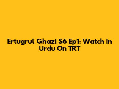 Ertugrul Ghazi S6 Ep1: Watch In Urdu On TRT
