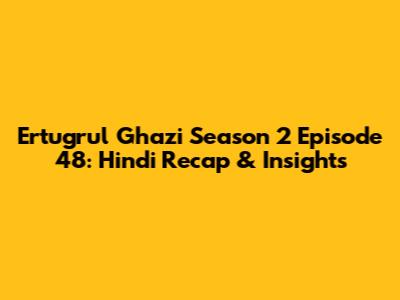 Ertugrul Ghazi Season 2 Episode 48: Hindi Recap & Insights