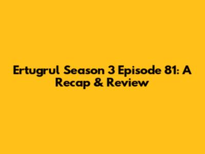 Ertugrul Season 3 Episode 81: A Recap & Review