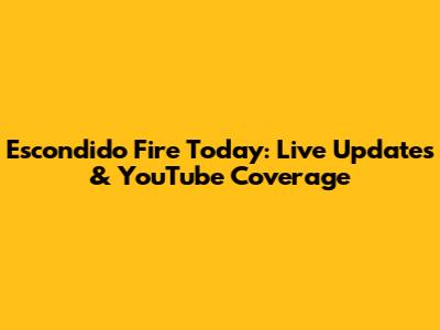 Escondido Fire Today: Live Updates & YouTube Coverage