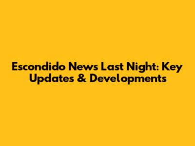 Escondido News Last Night: Key Updates & Developments