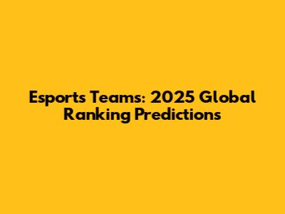 Esports Teams: 2025 Global Ranking Predictions