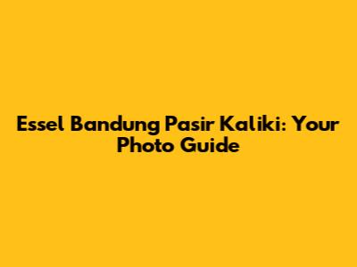 Essel Bandung Pasir Kaliki: Your Photo Guide