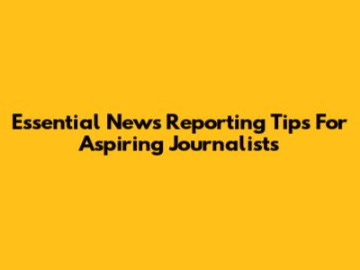 Essential News Reporting Tips For Aspiring Journalists
