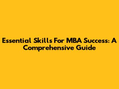 Essential Skills For MBA Success: A Comprehensive Guide