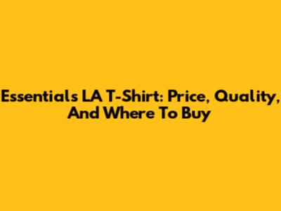 Essentials LA T-Shirt: Price, Quality, And Where To Buy