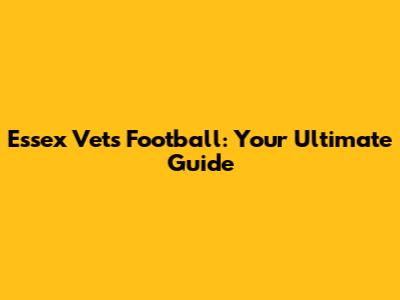 Essex Vets Football: Your Ultimate Guide