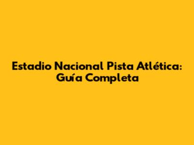 Estadio Nacional Pista Atlética: Guía Completa