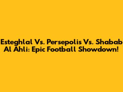 Esteghlal Vs. Persepolis Vs. Shabab Al Ahli: Epic Football Showdown!
