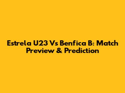 Estrela U23 Vs Benfica B: Match Preview & Prediction