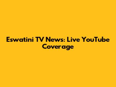 Eswatini TV News: Live YouTube Coverage