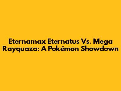 Eternamax Eternatus Vs. Mega Rayquaza: A Pokémon Showdown