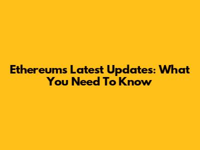 Ethereum's Latest Updates: What You Need To Know