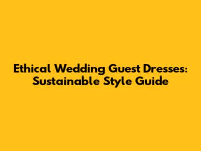 Ethical Wedding Guest Dresses: Sustainable Style Guide