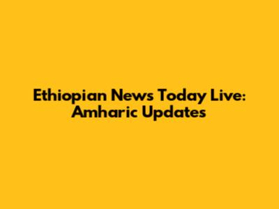 Ethiopian News Today Live: Amharic Updates