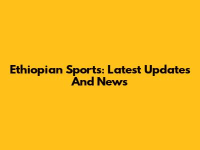 Ethiopian Sports: Latest Updates And News