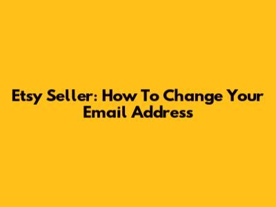 Etsy Seller: How To Change Your Email Address