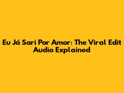 Eu Já Sari Por Amor: The Viral Edit Audio Explained