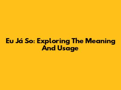 Eu Já So: Exploring The Meaning And Usage