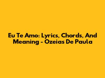 Eu Te Amo: Lyrics, Chords, And Meaning - Ozeias De Paula