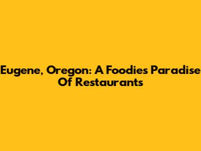Eugene, Oregon: A Foodie's Paradise Of Restaurants