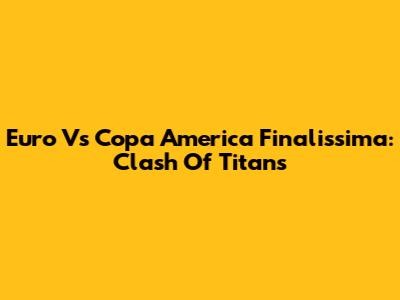 Euro Vs Copa America Finalissima: Clash Of Titans