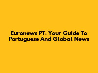 Euronews PT: Your Guide To Portuguese And Global News