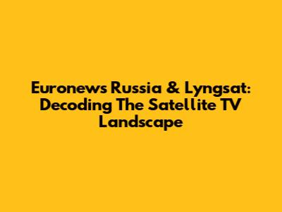 Euronews Russia & Lyngsat: Decoding The Satellite TV Landscape