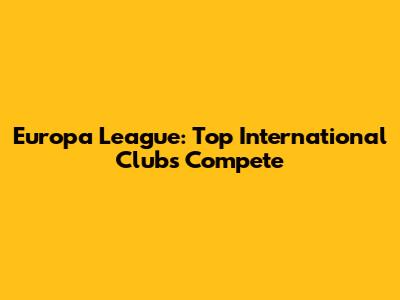 Europa League: Top International Clubs Compete