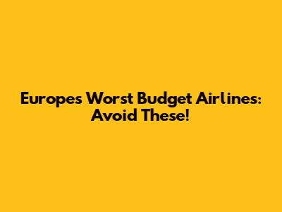 Europe's Worst Budget Airlines: Avoid These!