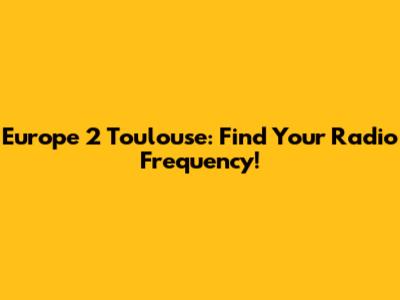 Europe 2 Toulouse: Find Your Radio Frequency!