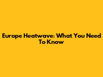 Europe Heatwave: What You Need To Know