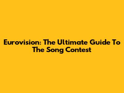 Eurovision: The Ultimate Guide To The Song Contest