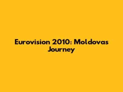 Eurovision 2010: Moldova's Journey