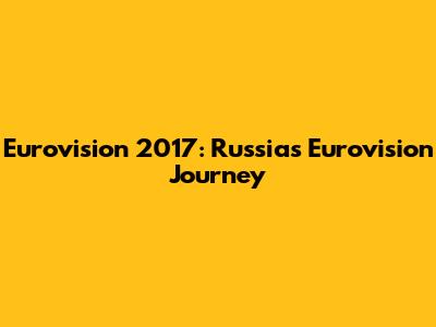 Eurovision 2017: Russia's Eurovision Journey