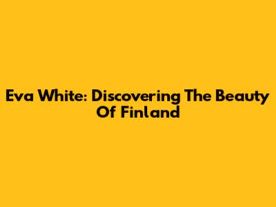 Eva White: Discovering The Beauty Of Finland