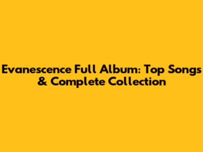 Evanescence Full Album: Top Songs & Complete Collection