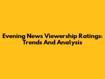 Evening News Viewership Ratings: Trends And Analysis