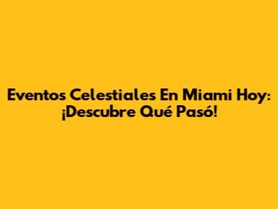 Eventos Celestiales En Miami Hoy: ¡Descubre Qué Pasó!