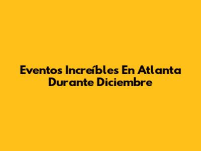 Eventos Increíbles En Atlanta Durante Diciembre