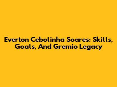 Everton 'Cebolinha' Soares: Skills, Goals, And Gremio Legacy