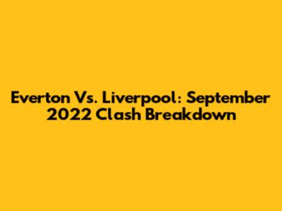 Everton Vs. Liverpool: September 2022 Clash Breakdown