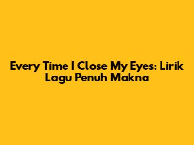 Every Time I Close My Eyes: Lirik Lagu Penuh Makna