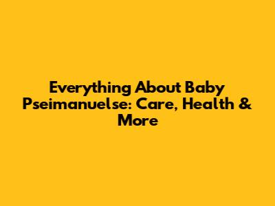 Everything About Baby Pseimanuelse: Care, Health & More