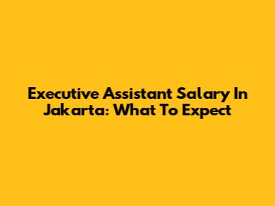 Executive Assistant Salary In Jakarta: What To Expect