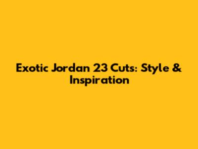 Exotic Jordan 23 Cuts: Style & Inspiration