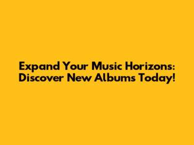 Expand Your Music Horizons: Discover New Albums Today!