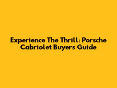 Experience The Thrill: Porsche Cabriolet Buyer's Guide