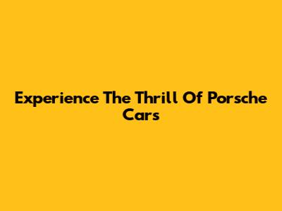 Experience The Thrill Of Porsche Cars