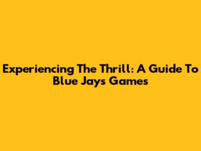 Experiencing The Thrill: A Guide To Blue Jays Games